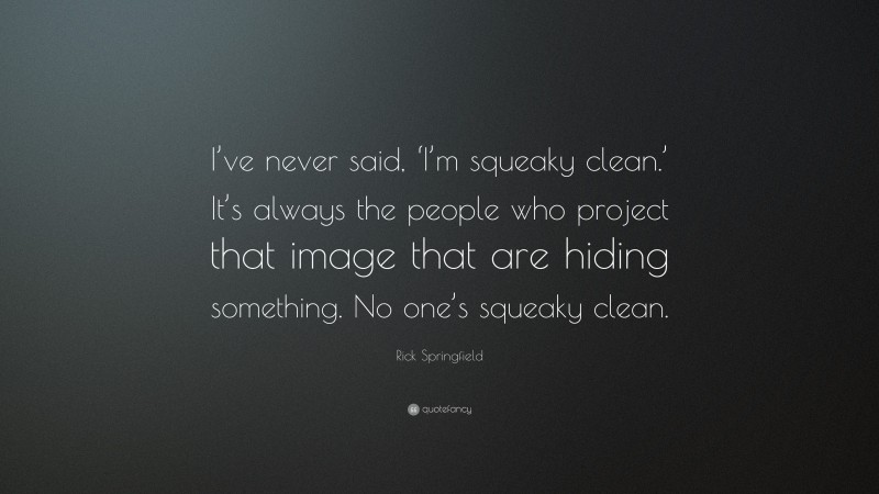 Rick Springfield Quote: “I’ve never said, ‘I’m squeaky clean.’ It’s always the people who project that image that are hiding something. No one’s squeaky clean.”
