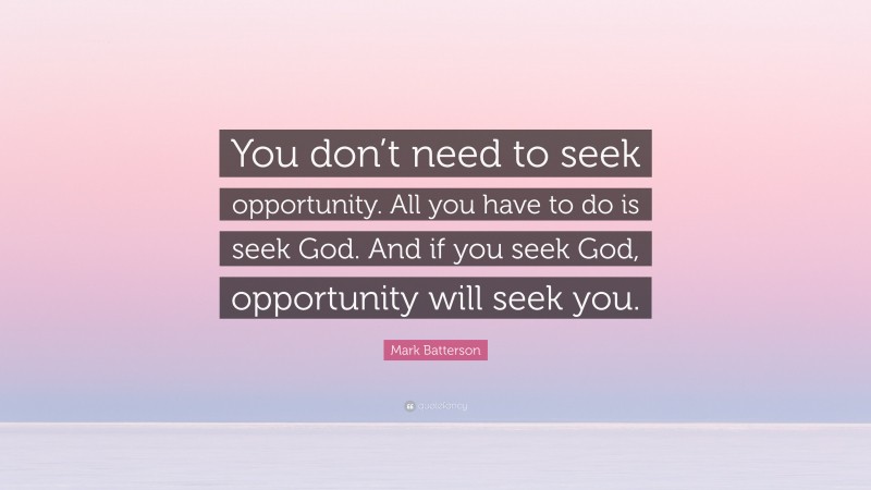 Mark Batterson Quote: “You don’t need to seek opportunity. All you have to do is seek God. And if you seek God, opportunity will seek you.”