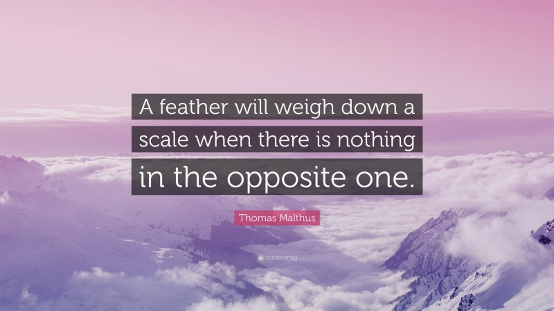 Thomas Malthus Quote: “A feather will weigh down a scale when there is nothing in the opposite one.”