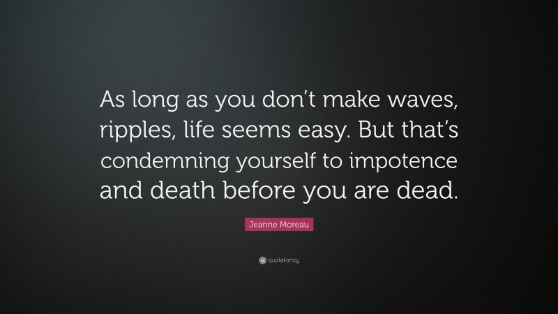 Jeanne Moreau Quote: “As long as you don’t make waves, ripples, life seems easy. But that’s condemning yourself to impotence and death before you are dead.”