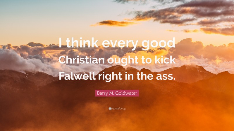 Barry M. Goldwater Quote: “I think every good Christian ought to kick Falwell right in the ass.”