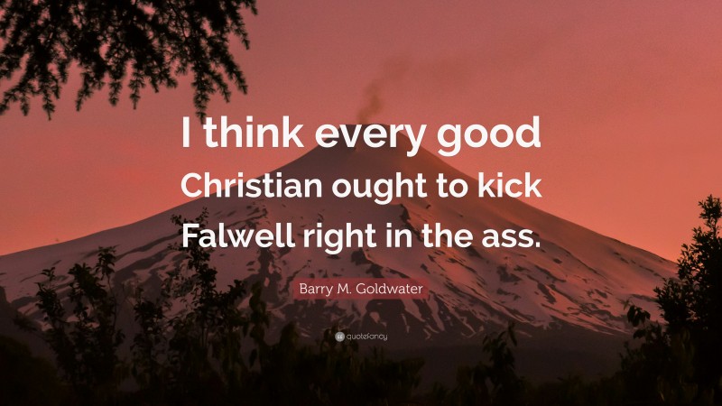 Barry M. Goldwater Quote: “I think every good Christian ought to kick Falwell right in the ass.”