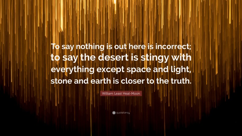 William Least Heat-Moon Quote: “To say nothing is out here is incorrect; to say the desert is stingy with everything except space and light, stone and earth is closer to the truth.”