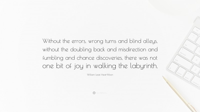 William Least Heat-Moon Quote: “Without the errors, wrong turns and blind alleys, without the doubling back and misdirection and fumbling and chance discoveries, there was not one bit of joy in walking the labyrinth.”