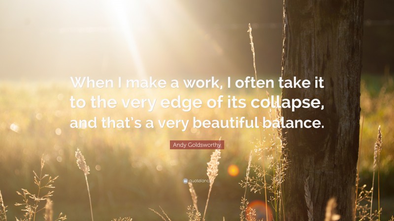 Andy Goldsworthy Quote: “When I make a work, I often take it to the very edge of its collapse, and that’s a very beautiful balance.”
