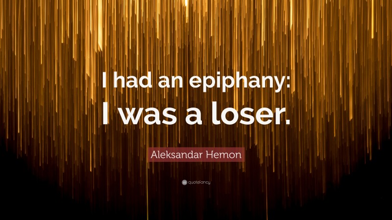 Aleksandar Hemon Quote: “I had an epiphany: I was a loser.”