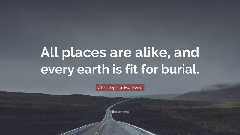 Christopher Marlowe Quote: “All places are alike, and every earth is fit for burial.”