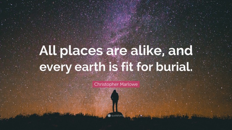 Christopher Marlowe Quote: “All places are alike, and every earth is fit for burial.”