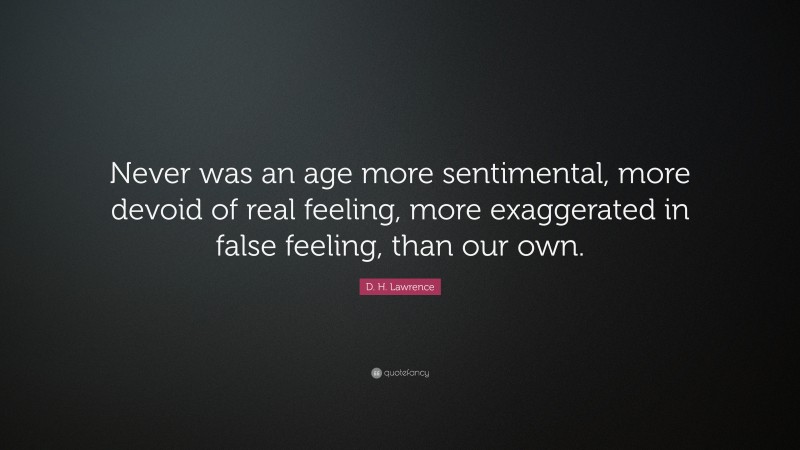 D. H. Lawrence Quote: “Never was an age more sentimental, more devoid of real feeling, more exaggerated in false feeling, than our own.”