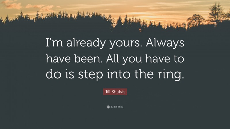 Jill Shalvis Quote: “I’m already yours. Always have been. All you have to do is step into the ring.”