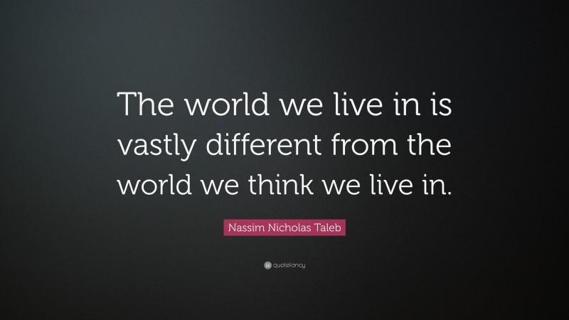 Nassim Nicholas Taleb Quote: “The world we live in is vastly different from the world we think we live in.”
