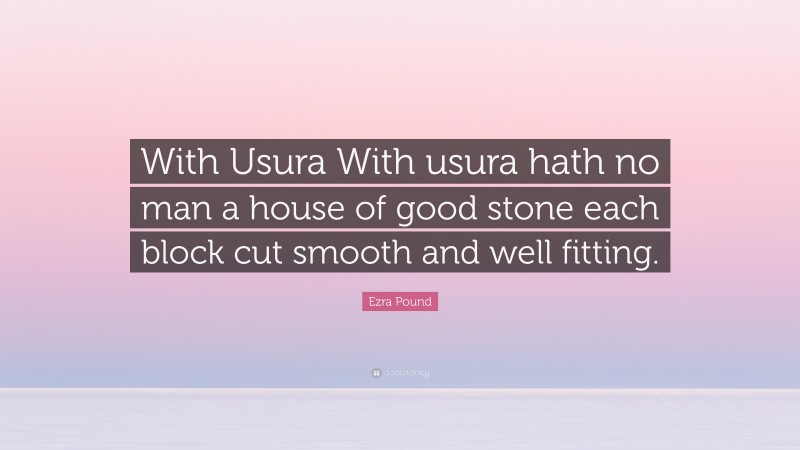 Ezra Pound Quote: “With Usura With usura hath no man a house of good stone each block cut smooth and well fitting.”