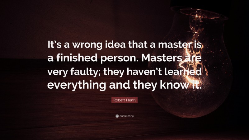 Robert Henri Quote: “It’s a wrong idea that a master is a finished person. Masters are very faulty; they haven’t learned everything and they know it.”