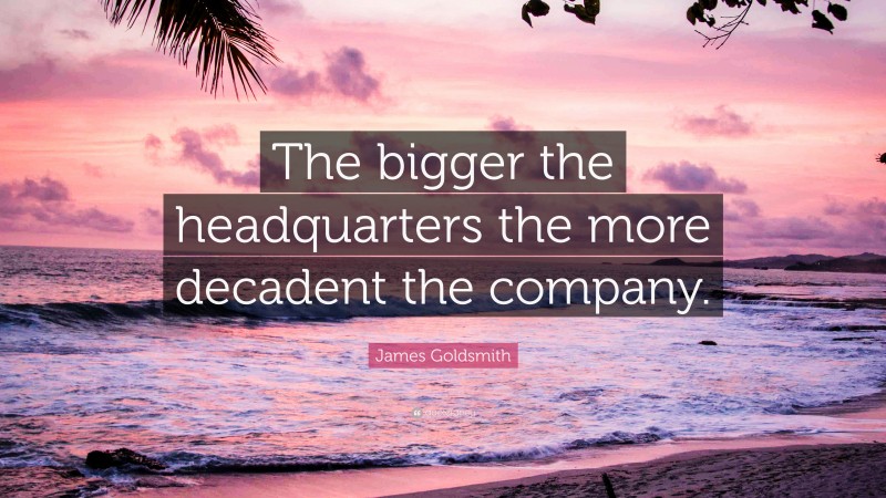 James Goldsmith Quote: “The bigger the headquarters the more decadent the company.”