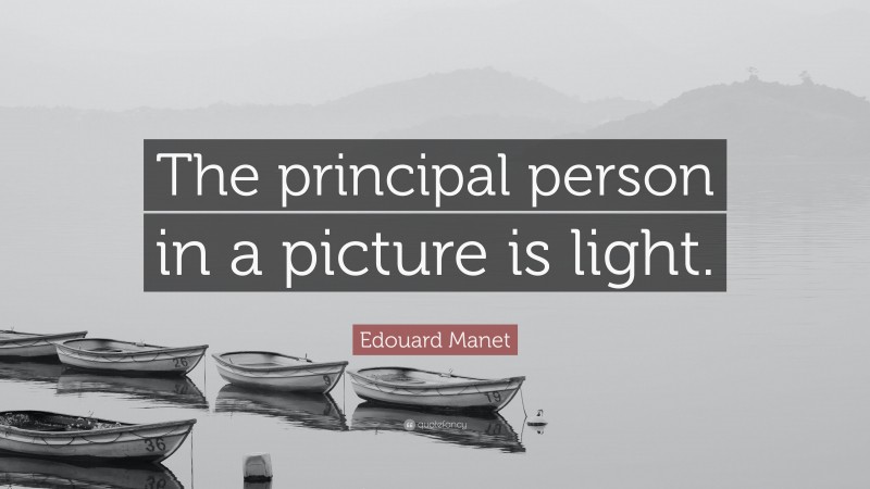 Edouard Manet Quote: “The principal person in a picture is light.”
