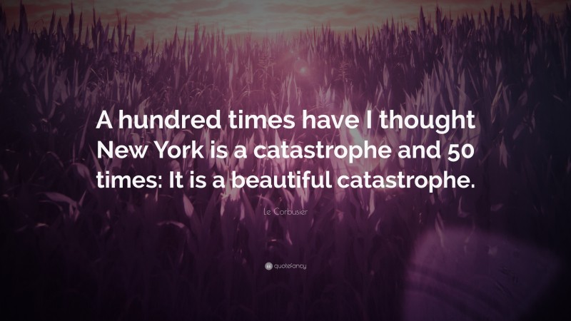 Le Corbusier Quote: “A hundred times have I thought New York is a catastrophe and 50 times: It is a beautiful catastrophe.”