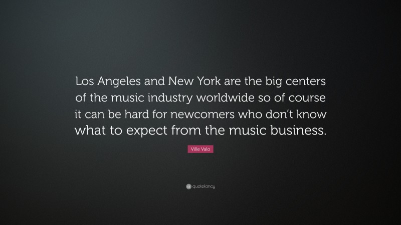 Ville Valo Quote: “Los Angeles and New York are the big centers of the music industry worldwide so of course it can be hard for newcomers who don’t know what to expect from the music business.”
