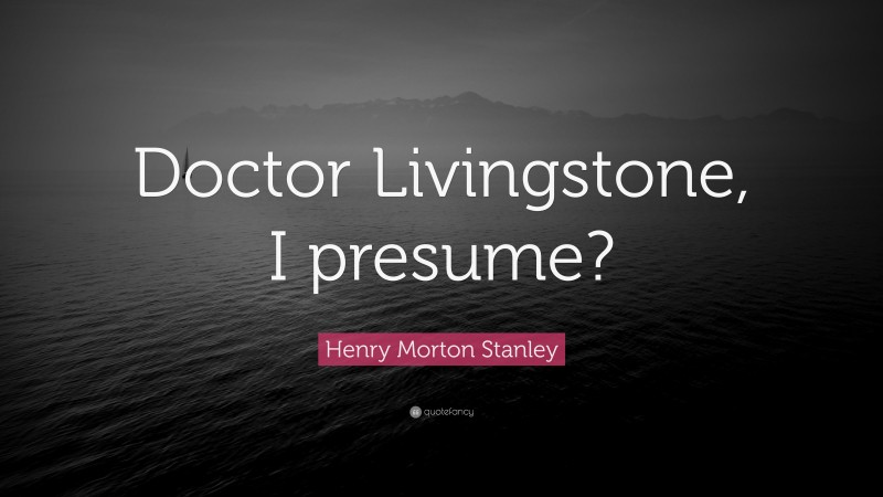 Henry Morton Stanley Quote: “Doctor Livingstone, I presume?”