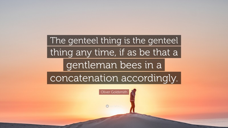 Oliver Goldsmith Quote: “The genteel thing is the genteel thing any time, if as be that a gentleman bees in a concatenation accordingly.”