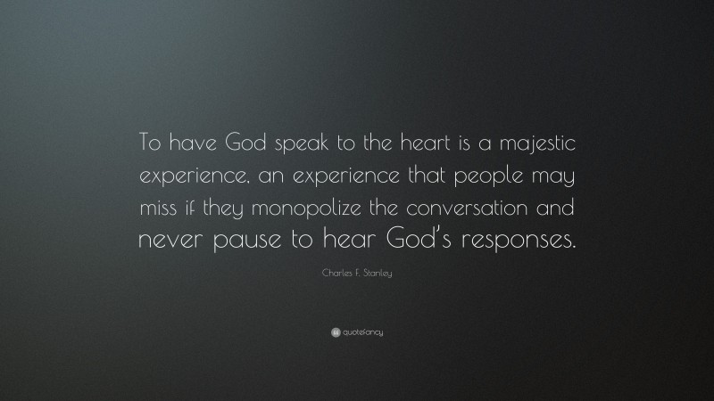 Charles F. Stanley Quote: “To have God speak to the heart is a majestic experience, an experience that people may miss if they monopolize the conversation and never pause to hear God’s responses.”