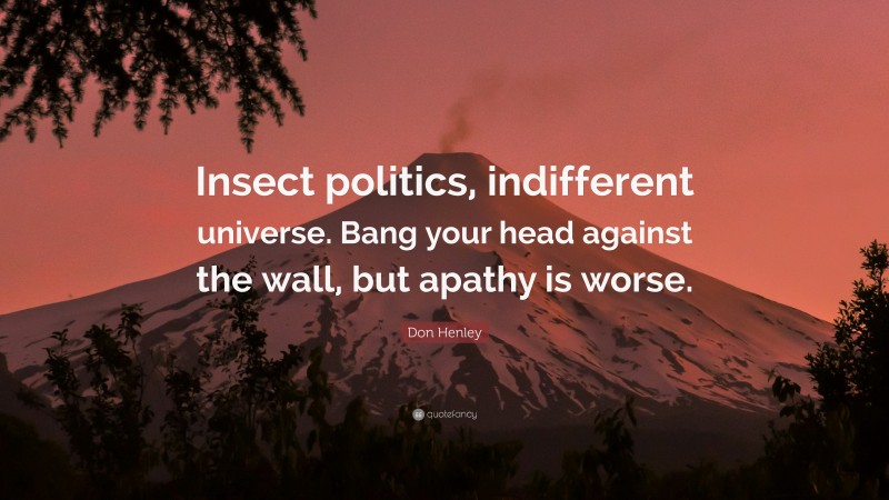 Don Henley Quote: “Insect politics, indifferent universe. Bang your head against the wall, but apathy is worse.”