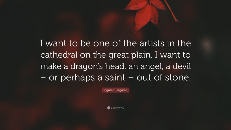 Ingmar Bergman Quote: “I want to be one of the artists in the cathedral on the great plain. I want to make a dragon’s head, an angel, a devil – or perhaps a saint – out of stone.”
