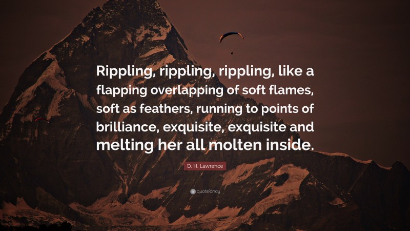D. H. Lawrence Quote: “Rippling, rippling, rippling, like a flapping overlapping of soft flames, soft as feathers, running to points of brilliance, exquisite, exquisite and melting her all molten inside.”
