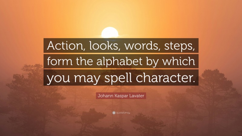 Johann Kaspar Lavater Quote: “Action, looks, words, steps, form the alphabet by which you may spell character.”