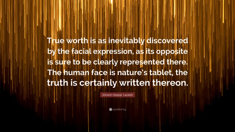 Johann Kaspar Lavater Quote: “True worth is as inevitably discovered by the facial expression, as its opposite is sure to be clearly represented there. The human face is nature’s tablet, the truth is certainly written thereon.”