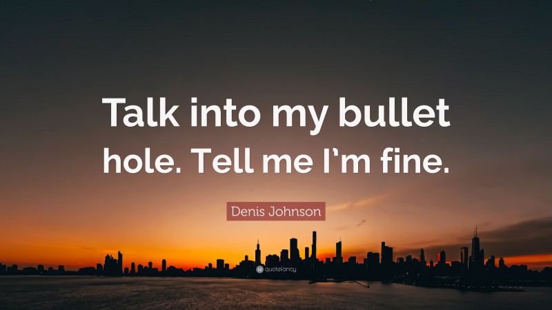 Denis Johnson Quote: “Talk into my bullet hole. Tell me I’m fine.”