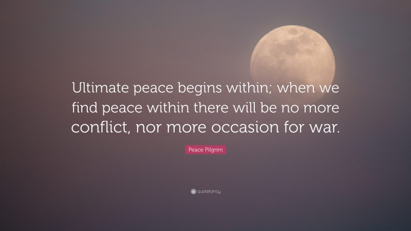 Peace Pilgrim Quote: “Ultimate peace begins within; when we find peace within there will be no more conflict, nor more occasion for war.”
