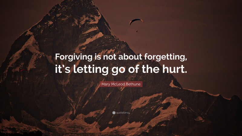 Mary McLeod Bethune Quote: “Forgiving is not about forgetting, it’s letting go of the hurt.”