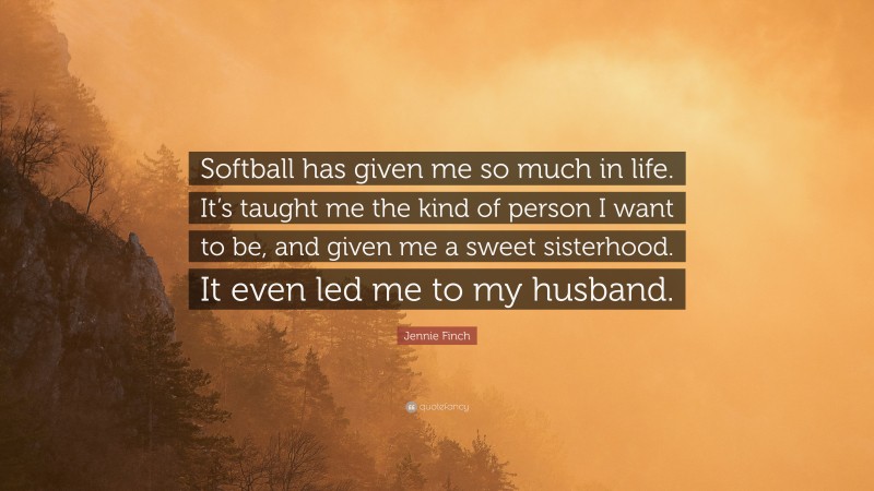 Jennie Finch Quote: “Softball has given me so much in life. It’s taught me the kind of person I want to be, and given me a sweet sisterhood. It even led me to my husband.”