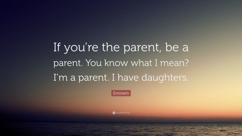 Eminem Quote: “If you’re the parent, be a parent. You know what I mean? I’m a parent. I have daughters.”