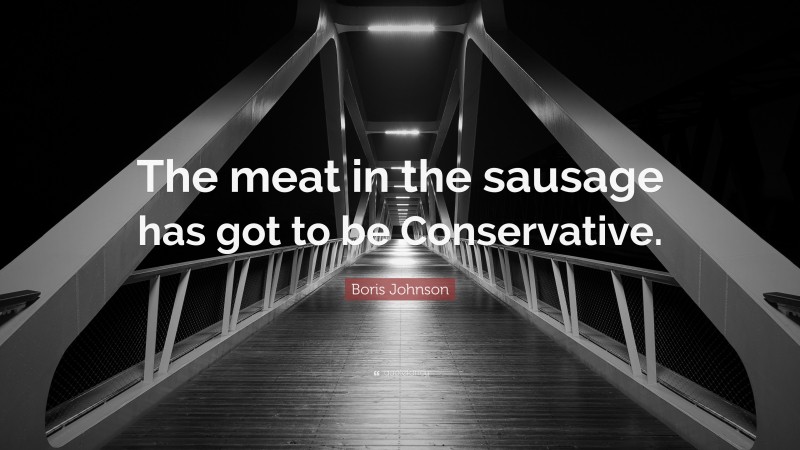 Boris Johnson Quote: “The meat in the sausage has got to be Conservative.”