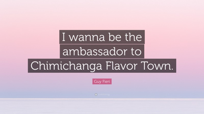 Guy Fieri Quote: “I wanna be the ambassador to Chimichanga Flavor Town.”