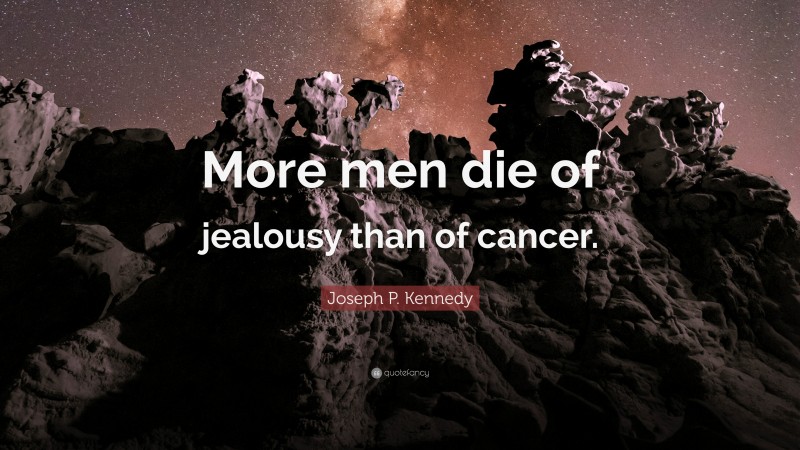 Joseph P. Kennedy Quote: “More men die of jealousy than of cancer.”