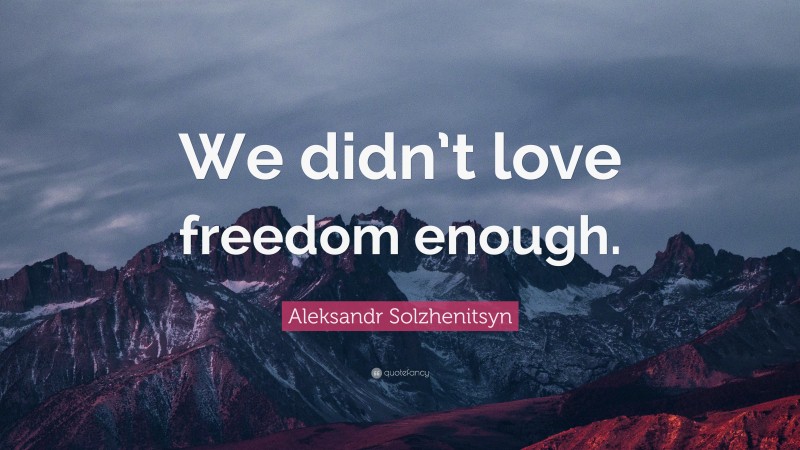 Aleksandr Solzhenitsyn Quote: “We didn’t love freedom enough.”