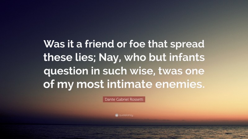 Dante Gabriel Rossetti Quote: “Was it a friend or foe that spread these lies; Nay, who but infants question in such wise, twas one of my most intimate enemies.”
