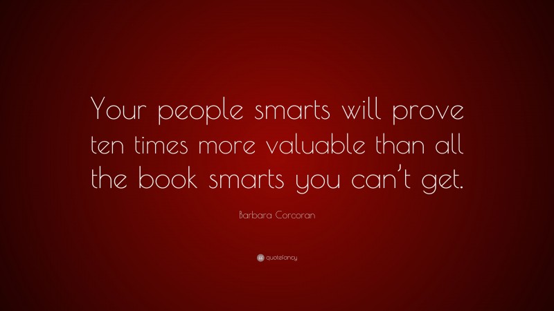 Barbara Corcoran Quote: “Your people smarts will prove ten times more valuable than all the book smarts you can’t get.”