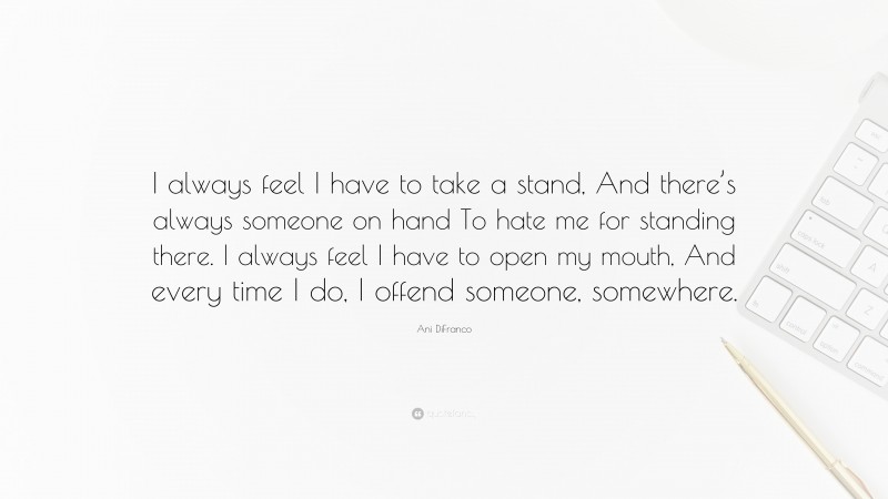 Ani DiFranco Quote: “I always feel I have to take a stand, And there’s always someone on hand To hate me for standing there. I always feel I have to open my mouth, And every time I do, I offend someone, somewhere.”