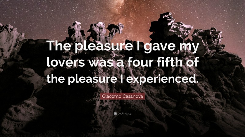 Giacomo Casanova Quote: “The pleasure I gave my lovers was a four fifth of the pleasure I experienced.”