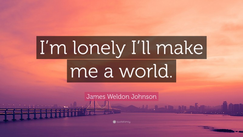 James Weldon Johnson Quote: “I’m lonely I’ll make me a world.”