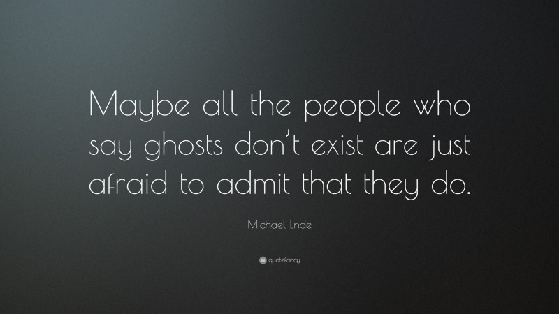 Michael Ende Quote: “Maybe all the people who say ghosts don’t exist are just afraid to admit that they do.”