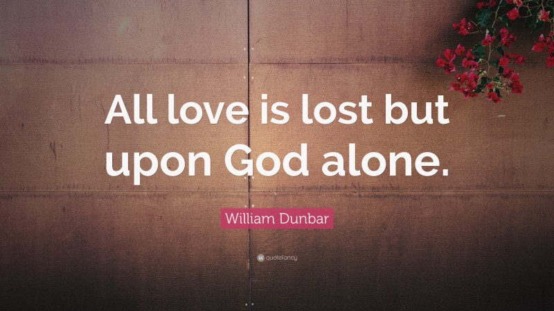 William Dunbar Quote: “All love is lost but upon God alone.”