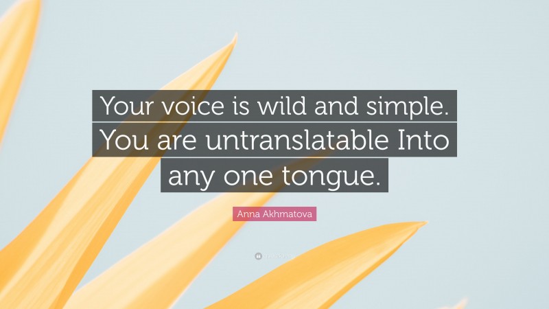 Anna Akhmatova Quote: “Your voice is wild and simple. You are untranslatable Into any one tongue.”