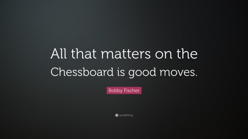 Bobby Fischer Quote: “All that matters on the Chessboard is good moves.”
