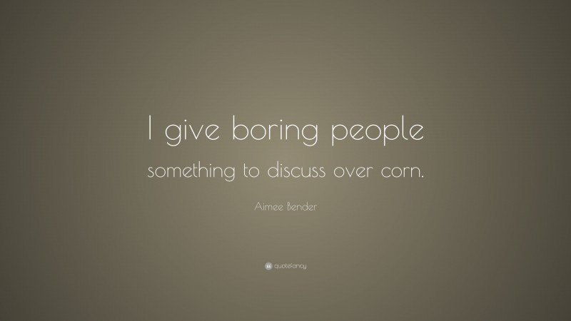 Aimee Bender Quote: “I give boring people something to discuss over corn.”
