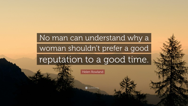 Helen Rowland Quote: “No man can understand why a woman shouldn’t prefer a good reputation to a good time.”