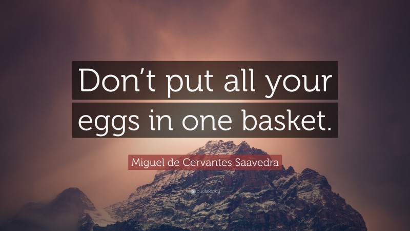 Miguel de Cervantes Saavedra Quote: “Don’t put all your eggs in one basket.”
